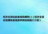 经济全球化的表现有哪些( )（经济全球化有哪些表现请举例说明简介介绍）