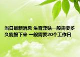 当日最新消息 生育津贴一般需要多久能报下来 一般需要20个工作日