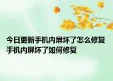 今日更新手机内屏坏了怎么修复 手机内屏坏了如何修复