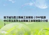 地下城与勇士斯曼工业基地（DNF能源中心怎么去怎么去斯曼工业基地简介介绍）