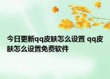 今日更新qq皮肤怎么设置 qq皮肤怎么设置免费软件