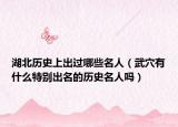 湖北历史上出过哪些名人（武穴有什么特别出名的历史名人吗）