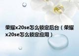 荣耀x20se怎么锁定后台（荣耀x20se怎么锁定应用）