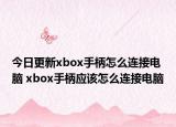 今日更新xbox手柄怎么连接电脑 xbox手柄应该怎么连接电脑