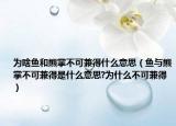 为啥鱼和熊掌不可兼得什么意思（鱼与熊掌不可兼得是什么意思?为什么不可兼得）