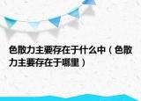 色散力主要存在于什么中（色散力主要存在于哪里）