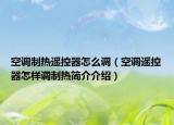 空调制热遥控器怎么调（空调遥控器怎样调制热简介介绍）