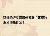 环绕的近义词最佳答案（环绕的近义词是什么）