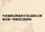 今日更新公积金多久可以买房(公积金交够一年就可以买房吗)
