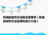 奶油的制作方法和注意事项（奶油的制作方法及原料简介介绍）