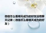 微信怎么看哪天成为的好友没有聊天记录（微信怎么看哪天成为的好友）