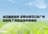 当日最新消息 没有社保可以在广州买房吗 广州买房条件有哪些