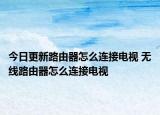 今日更新路由器怎么连接电视 无线路由器怎么连接电视