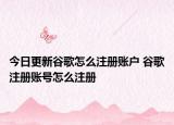今日更新谷歌怎么注册账户 谷歌注册账号怎么注册