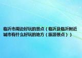 临沂市周边好玩的景点（临沂及临沂附近城市有什么好玩的地方（旅游景点））