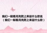 我们一起看月亮爬上来是什么歌名（我们一起看月亮爬上来是什么歌）