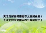 天津支付宝健康码怎么变成金色（天津支付宝健康码怎么变成金色）