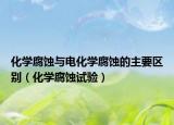 化学腐蚀与电化学腐蚀的主要区别（化学腐蚀试验）