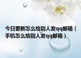 今日更新怎么给别人发qq邮箱（手机怎么给别人发qq邮箱）