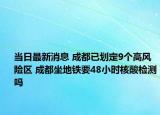 当日最新消息 成都已划定9个高风险区 成都坐地铁要48小时核酸检测吗