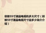 创维55寸液晶电视机多大尺寸（创维55寸液晶电视尺寸是多少简介介绍）