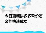 今日更新拼多多砍价怎么能快速成功