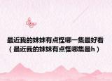 最近我的妹妹有点怪哪一集最好看（最近我的妹妹有点怪哪集最h）