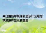 今日更新苹果原彩显示什么意思 苹果原彩显示的意思