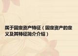 属于固定资产特征（固定资产的定义及其特征简介介绍）