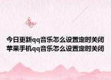 今日更新qq音乐怎么设置定时关闭苹果手机qq音乐怎么设置定时关闭