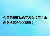 今日更新移动盒子怎么投屏（山西移动盒子怎么投屏）