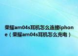 荣耀am04s耳机怎么连接iphone（荣耀am04s耳机怎么充电）