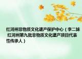 红河州非物质文化遗产保护中心（李二妹 红河州第九批非物质文化遗产项目代表性传承人）