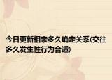 今日更新相亲多久确定关系(交往多久发生性行为合适)