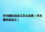 华为图标自定义怎么设置（华为图标自定义）