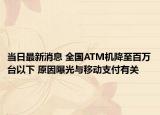 当日最新消息 全国ATM机降至百万台以下 原因曝光与移动支付有关