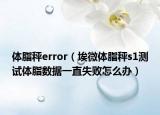 体脂秤error（埃微体脂秤s1测试体脂数据一直失败怎么办）