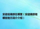 安徽省南部在哪里（安徽南部有哪些地方简介介绍）