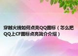 穿越火线如何点亮QQ图标（怎么把QQ上CF图标点亮简介介绍）