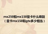mx250和mx150显卡什么级别（显卡mx150和gtx多少相当）