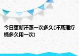 今日更新汗蒸一次多久(汗蒸理疗桶多久用一次)