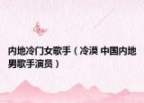 内地冷门女歌手（冷漠 中国内地男歌手演员）