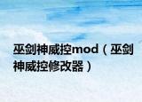 巫剑神威控mod（巫剑神威控修改器）