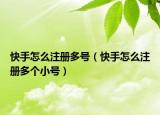 快手怎么注册多号（快手怎么注册多个小号）