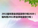 2011福布斯全球富豪排行榜2020（福布斯2011年全球富豪排行榜）