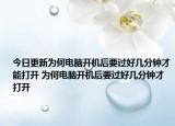 今日更新为何电脑开机后要过好几分钟才能打开 为何电脑开机后要过好几分钟才打开