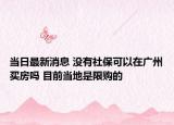 当日最新消息 没有社保可以在广州买房吗 目前当地是限购的