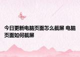 今日更新电脑页面怎么截屏 电脑页面如何截屏