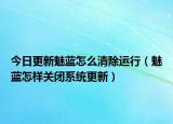 今日更新魅蓝怎么清除运行（魅蓝怎样关闭系统更新）