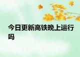 今日更新高铁晚上运行吗